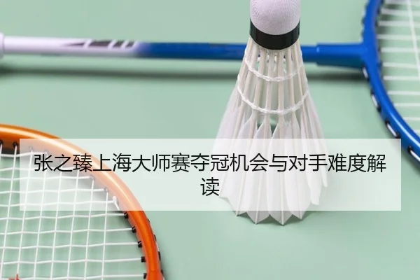 张之臻上海大师赛夺冠机会与对手难度解读